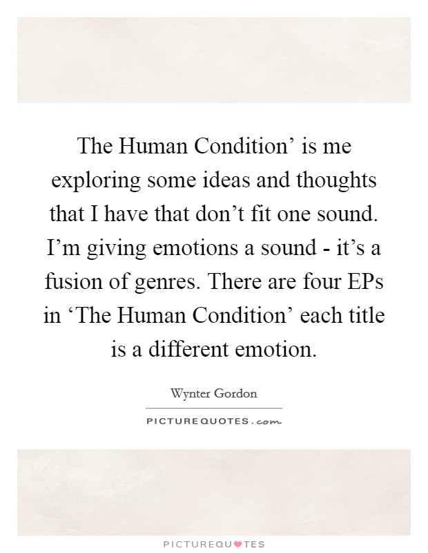 The Human Condition' is me exploring some ideas and thoughts that I have that don't fit one sound. I'm giving emotions a sound - it's a fusion of genres. There are four EPs in ‘The Human Condition' each title is a different emotion. Picture Quote #1