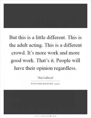 But this is a little different. This is the adult acting. This is a different crowd. It’s more work and more good work. That’s it. People will have their opinion regardless Picture Quote #1