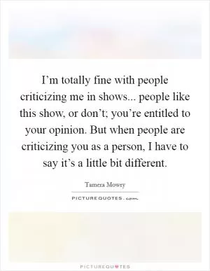 I’m totally fine with people criticizing me in shows... people like this show, or don’t; you’re entitled to your opinion. But when people are criticizing you as a person, I have to say it’s a little bit different Picture Quote #1