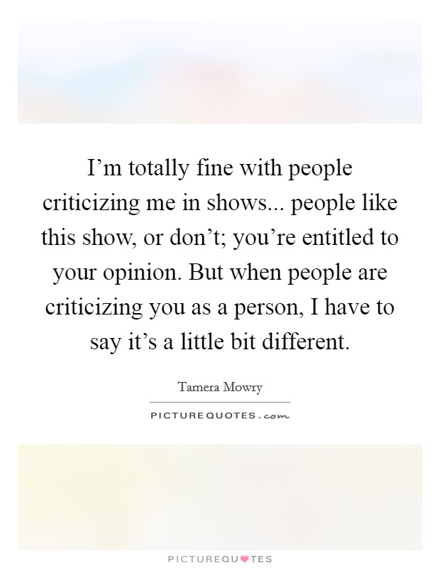 I'm totally fine with people criticizing me in shows... people like this show, or don't; you're entitled to your opinion. But when people are criticizing you as a person, I have to say it's a little bit different. Picture Quote #1
