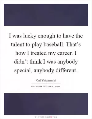 I was lucky enough to have the talent to play baseball. That’s how I treated my career. I didn’t think I was anybody special, anybody different Picture Quote #1