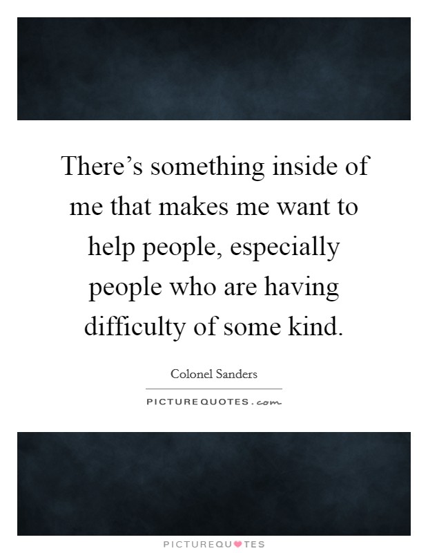 There's something inside of me that makes me want to help people, especially people who are having difficulty of some kind. Picture Quote #1