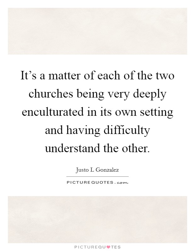 It's a matter of each of the two churches being very deeply enculturated in its own setting and having difficulty understand the other. Picture Quote #1