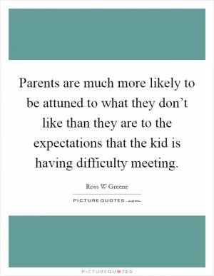 Parents are much more likely to be attuned to what they don’t like than they are to the expectations that the kid is having difficulty meeting Picture Quote #1