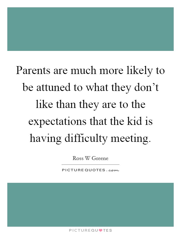 Parents are much more likely to be attuned to what they don't like than they are to the expectations that the kid is having difficulty meeting. Picture Quote #1