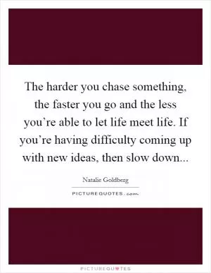 The harder you chase something, the faster you go and the less you’re able to let life meet life. If you’re having difficulty coming up with new ideas, then slow down Picture Quote #1