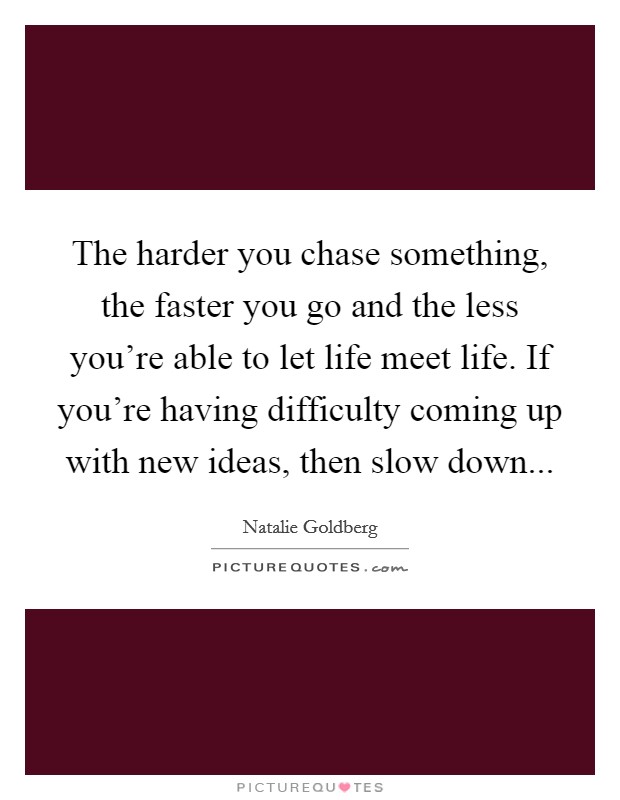 The harder you chase something, the faster you go and the less you're able to let life meet life. If you're having difficulty coming up with new ideas, then slow down... Picture Quote #1