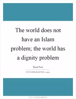 The world does not have an Islam problem; the world has a dignity problem Picture Quote #1