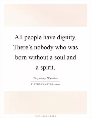 All people have dignity. There’s nobody who was born without a soul and a spirit Picture Quote #1