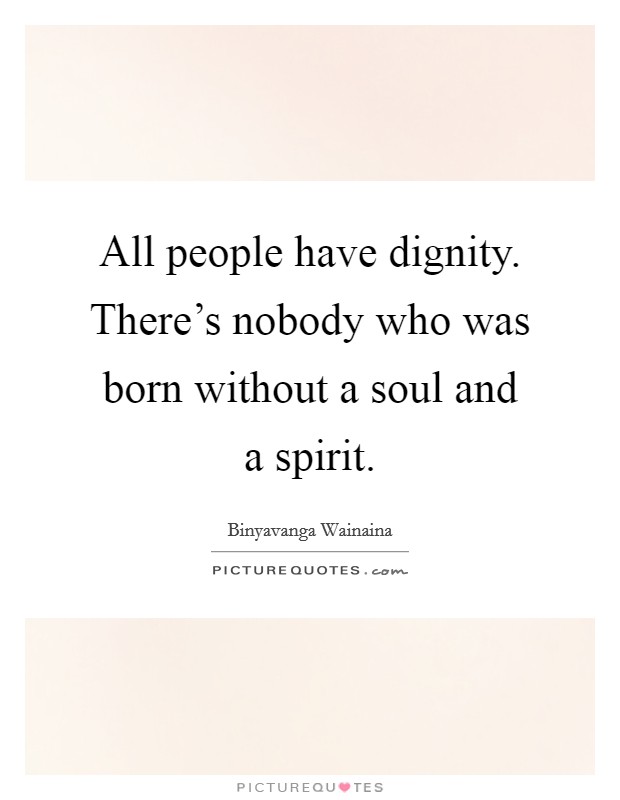 All people have dignity. There's nobody who was born without a soul and a spirit. Picture Quote #1