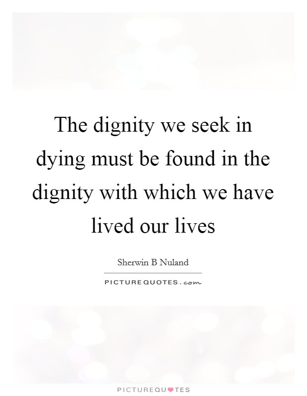 The dignity we seek in dying must be found in the dignity with which we have lived our lives Picture Quote #1