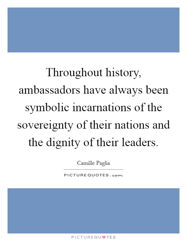 Throughout history, ambassadors have always been symbolic incarnations of the sovereignty of their nations and the dignity of their leaders. Picture Quote #1