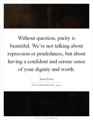 Without question, purity is beautiful. We’re not talking about repression or prudishness, but about having a confident and serene sense of your dignity and worth Picture Quote #1