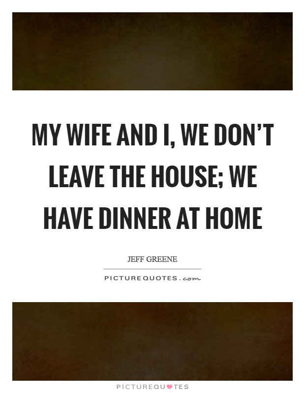 My wife and I, we don't leave the house; we have dinner at home Picture Quote #1