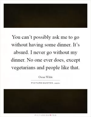You can’t possibly ask me to go without having some dinner. It’s absurd. I never go without my dinner. No one ever does, except vegetarians and people like that Picture Quote #1