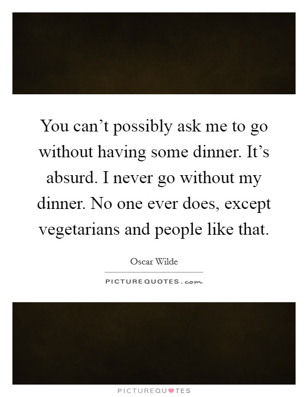 You can't possibly ask me to go without having some dinner. It's absurd. I never go without my dinner. No one ever does, except vegetarians and people like that. Picture Quote #1