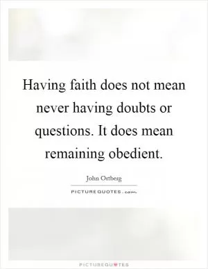 Having faith does not mean never having doubts or questions. It does mean remaining obedient Picture Quote #1