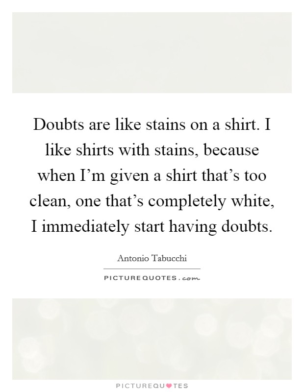 Doubts are like stains on a shirt. I like shirts with stains, because when I'm given a shirt that's too clean, one that's completely white, I immediately start having doubts. Picture Quote #1