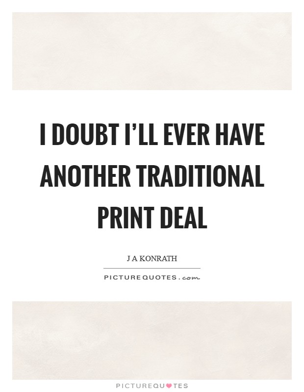 I doubt I'll ever have another traditional print deal Picture Quote #1