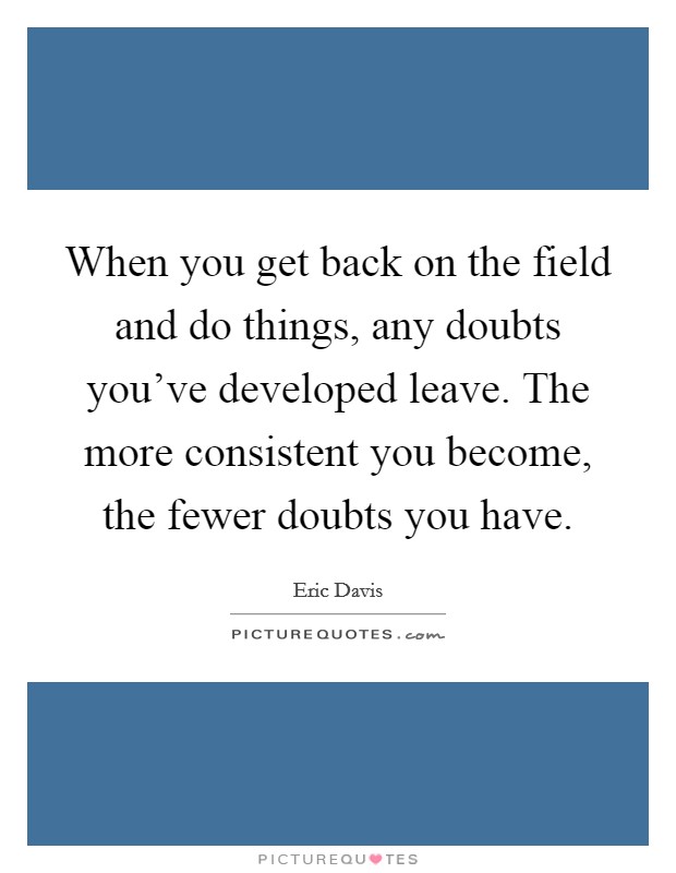 When you get back on the field and do things, any doubts you've developed leave. The more consistent you become, the fewer doubts you have. Picture Quote #1