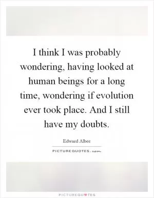 I think I was probably wondering, having looked at human beings for a long time, wondering if evolution ever took place. And I still have my doubts Picture Quote #1