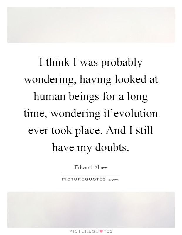 I think I was probably wondering, having looked at human beings for a long time, wondering if evolution ever took place. And I still have my doubts. Picture Quote #1