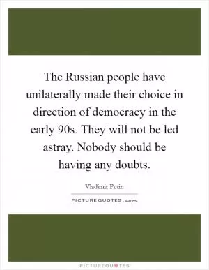 The Russian people have unilaterally made their choice in direction of democracy in the early  90s. They will not be led astray. Nobody should be having any doubts Picture Quote #1