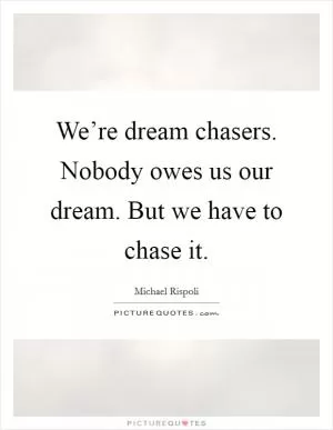 We’re dream chasers. Nobody owes us our dream. But we have to chase it Picture Quote #1