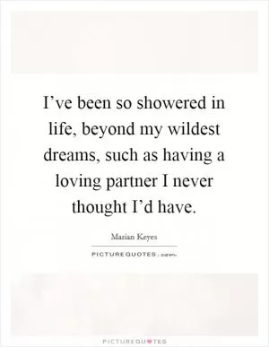 I’ve been so showered in life, beyond my wildest dreams, such as having a loving partner I never thought I’d have Picture Quote #1