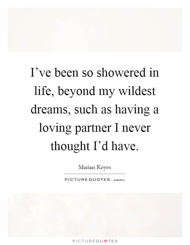 I've been so showered in life, beyond my wildest dreams, such as having a loving partner I never thought I'd have. Picture Quote #1