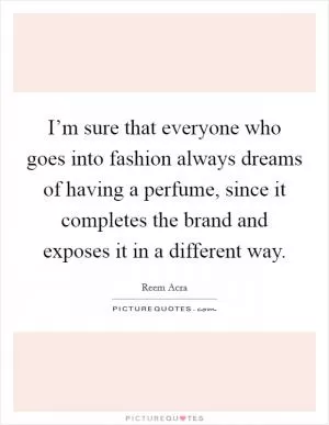 I’m sure that everyone who goes into fashion always dreams of having a perfume, since it completes the brand and exposes it in a different way Picture Quote #1