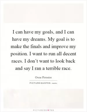 I can have my goals, and I can have my dreams. My goal is to make the finals and improve my position. I want to run all decent races. I don’t want to look back and say I ran a terrible race Picture Quote #1