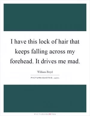 I have this lock of hair that keeps falling across my forehead. It drives me mad Picture Quote #1