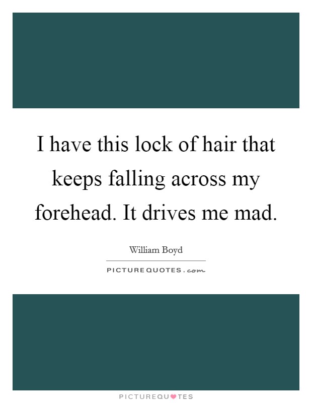 I have this lock of hair that keeps falling across my forehead. It drives me mad. Picture Quote #1