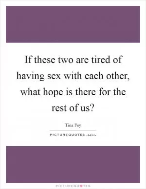 If these two are tired of having sex with each other, what hope is there for the rest of us? Picture Quote #1