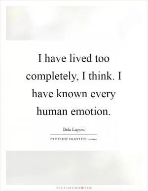 I have lived too completely, I think. I have known every human emotion Picture Quote #1