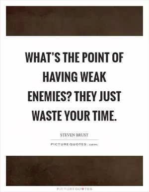 What’s the point of having weak enemies? They just waste your time Picture Quote #1