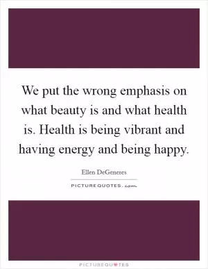 We put the wrong emphasis on what beauty is and what health is. Health is being vibrant and having energy and being happy Picture Quote #1