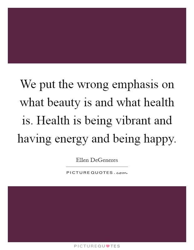 We put the wrong emphasis on what beauty is and what health is. Health is being vibrant and having energy and being happy. Picture Quote #1