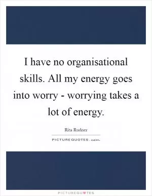 I have no organisational skills. All my energy goes into worry - worrying takes a lot of energy Picture Quote #1