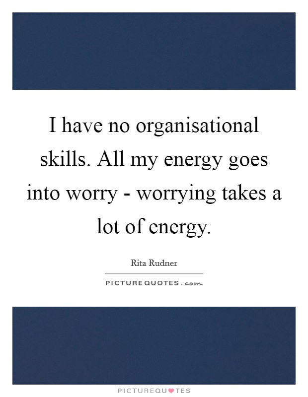 I have no organisational skills. All my energy goes into worry - worrying takes a lot of energy. Picture Quote #1