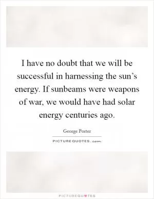 I have no doubt that we will be successful in harnessing the sun’s energy. If sunbeams were weapons of war, we would have had solar energy centuries ago Picture Quote #1