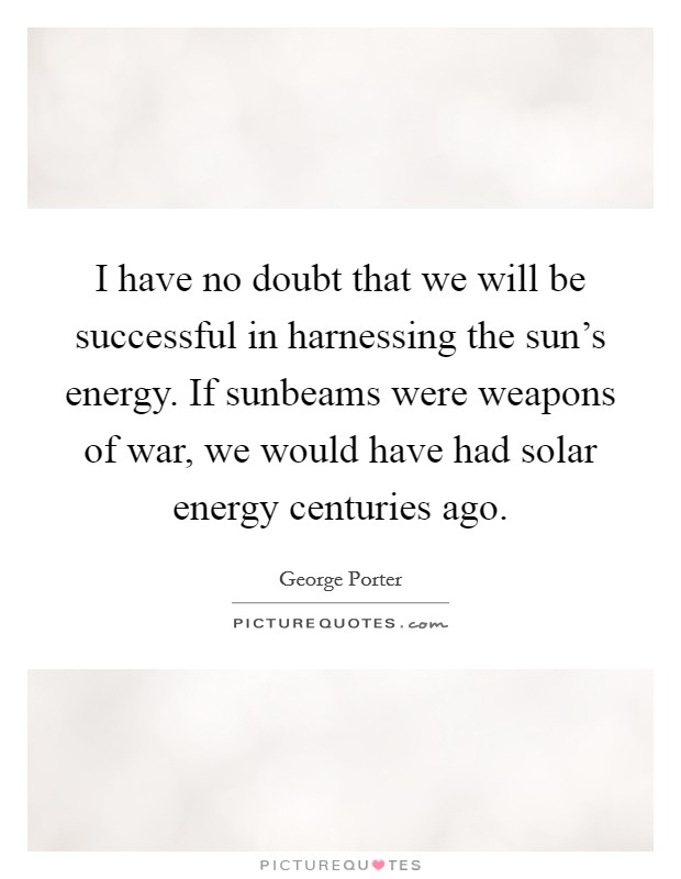 I have no doubt that we will be successful in harnessing the sun's energy. If sunbeams were weapons of war, we would have had solar energy centuries ago. Picture Quote #1