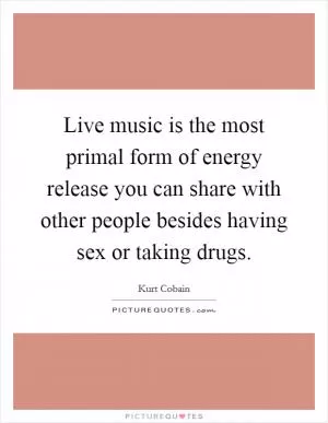 Live music is the most primal form of energy release you can share with other people besides having sex or taking drugs Picture Quote #1