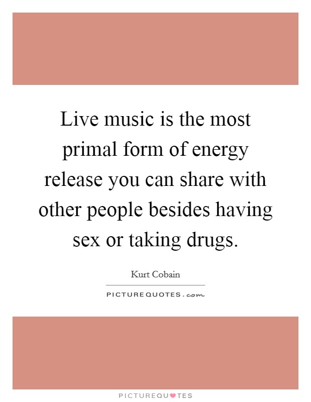Live music is the most primal form of energy release you can share with other people besides having sex or taking drugs. Picture Quote #1
