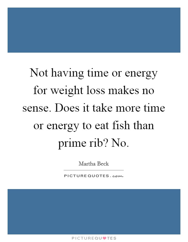 Not having time or energy for weight loss makes no sense. Does it take more time or energy to eat fish than prime rib? No. Picture Quote #1
