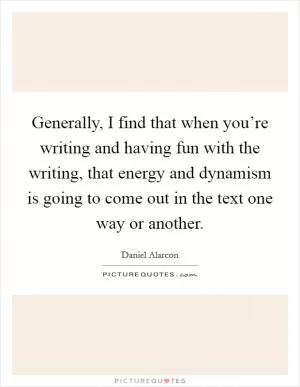 Generally, I find that when you’re writing and having fun with the writing, that energy and dynamism is going to come out in the text one way or another Picture Quote #1