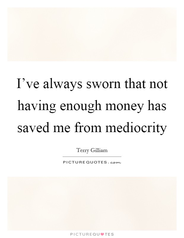 I've always sworn that not having enough money has saved me from mediocrity Picture Quote #1