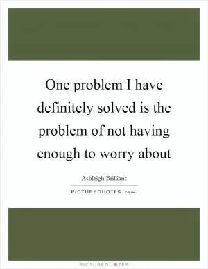 One problem I have definitely solved is the problem of not having enough to worry about Picture Quote #1