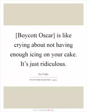 [Boycott Oscar] is like crying about not having enough icing on your cake. It’s just ridiculous Picture Quote #1